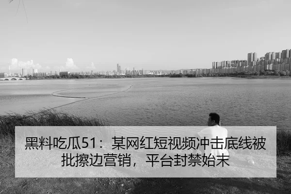 黑料吃瓜51：某网红短视频冲击底线被批擦边营销，平台封禁始末